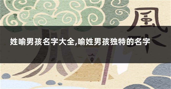 姓喻男孩名字大全,喻姓男孩独特的名字