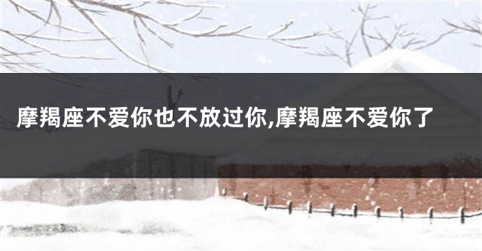 摩羯座不爱你也不放过你,摩羯座不爱你了