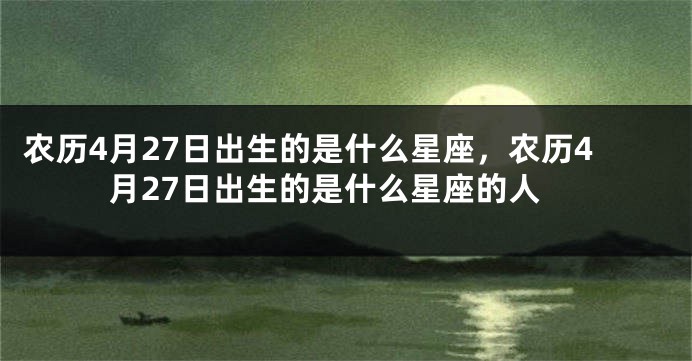 农历4月27日出生的是什么星座,农历4月27日出生的是什么星座的人