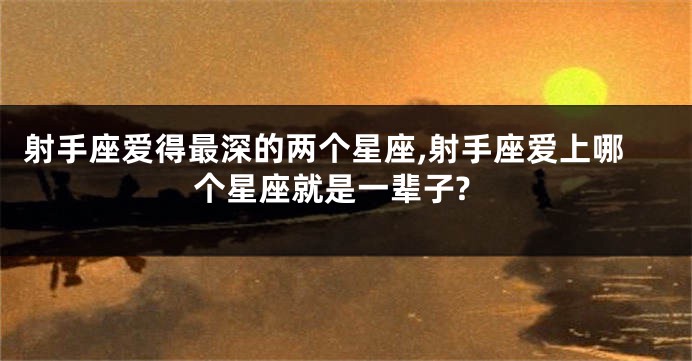 射手座爱得最深的两个星座,射手座爱上哪个星座就是一辈子?