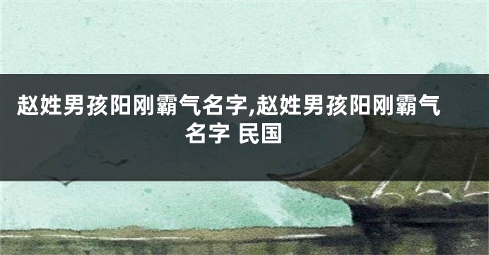 赵姓男孩阳刚霸气名字,赵姓男孩阳刚霸气名字 民国