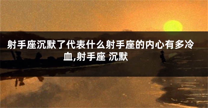 射手座沉默了代表什么射手座的内心有多冷血,射手座 沉默