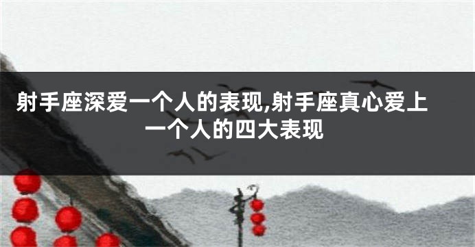 射手座深爱一个人的表现,射手座真心爱上一个人的四大表现
