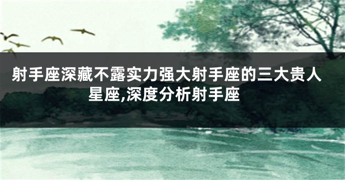 射手座深藏不露实力强大射手座的三大贵人星座,深度分析射手座