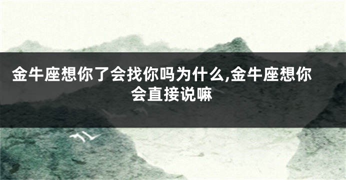 金牛座想你了会找你吗为什么,金牛座想你会直接说嘛