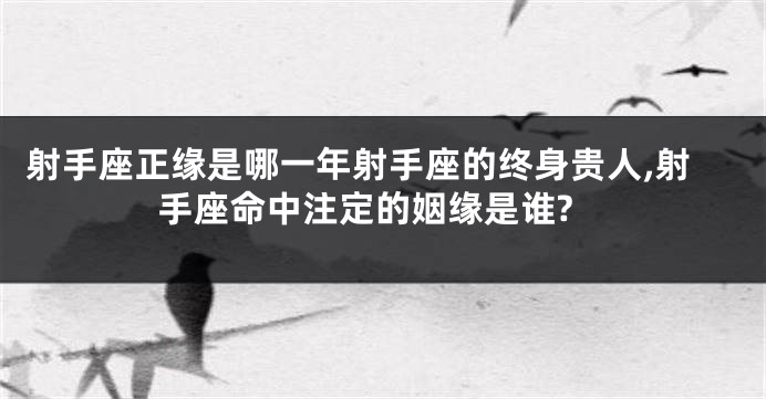 射手座正缘是哪一年射手座的终身贵人,射手座命中注定的姻缘是谁?