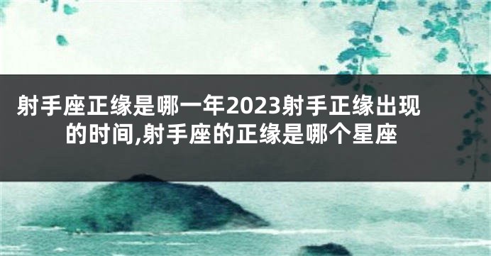 射手座正缘是哪一年2023射手正缘出现的时间,射手座的正缘是哪个星座