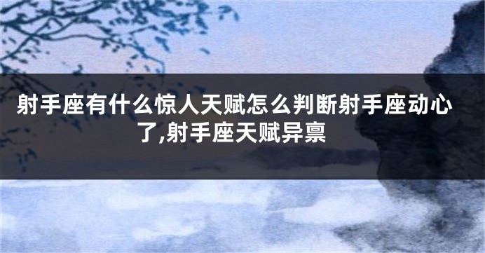 射手座有什么惊人天赋怎么判断射手座动心了,射手座天赋异禀