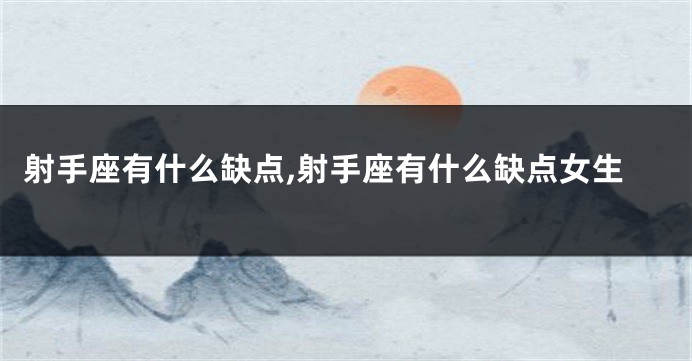 射手座有什么缺点,射手座有什么缺点女生