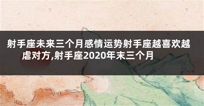 射手座未来三个月感情运势射手座越喜欢越虐对方,射手座2020年末三个月