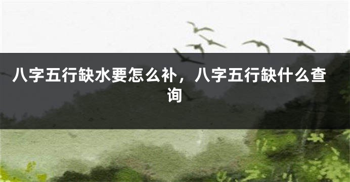 八字五行缺水要怎么补,八字五行缺什么查询