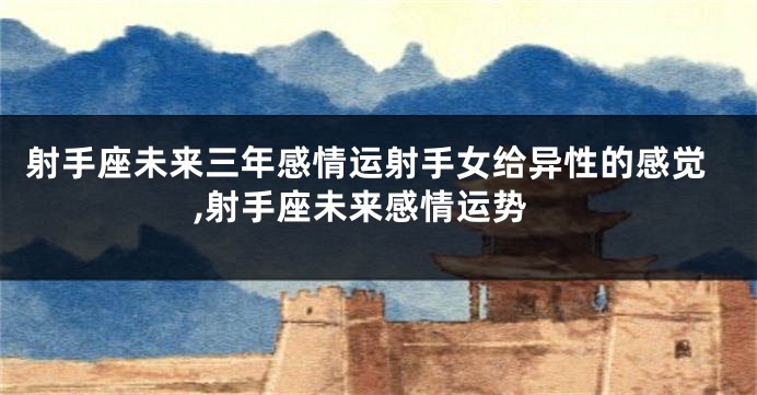 射手座未来三年感情运射手女给异性的感觉,射手座未来感情运势