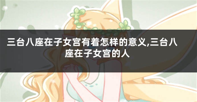 三台八座在子女宫有着怎样的意义,三台八座在子女宫的人