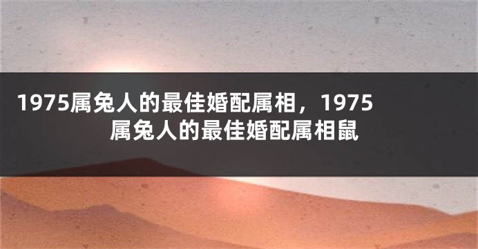 1975属兔人的最佳婚配属相,1975属兔人的最佳婚配属相鼠