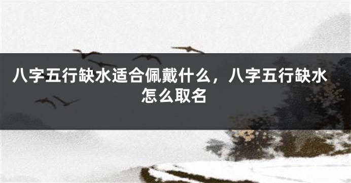 八字五行缺水适合佩戴什么,八字五行缺水怎么取名