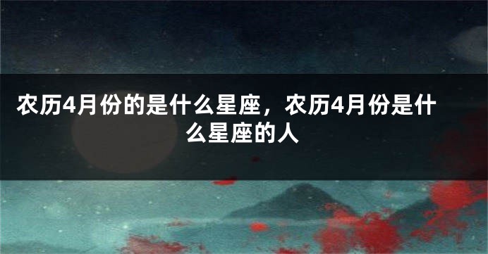 农历4月份的是什么星座,农历4月份是什么星座的人