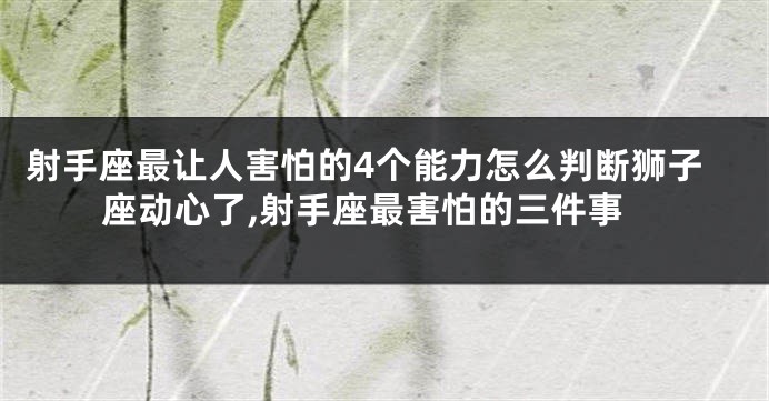 射手座最让人害怕的4个能力怎么判断狮子座动心了,射手座最害怕的三件事