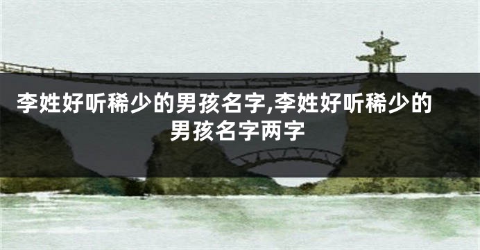 李姓好听稀少的男孩名字,李姓好听稀少的男孩名字两字
