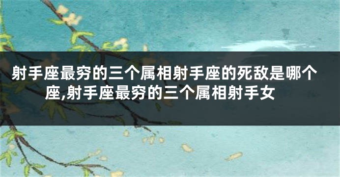 射手座最穷的三个属相射手座的死敌是哪个座,射手座最穷的三个属相射手女