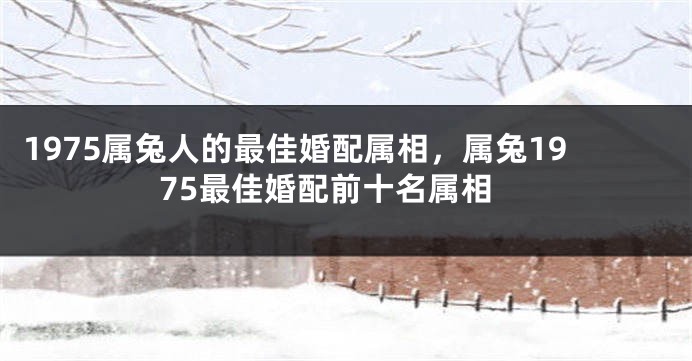 1975属兔人的最佳婚配属相,属兔1975最佳婚配前十名属相