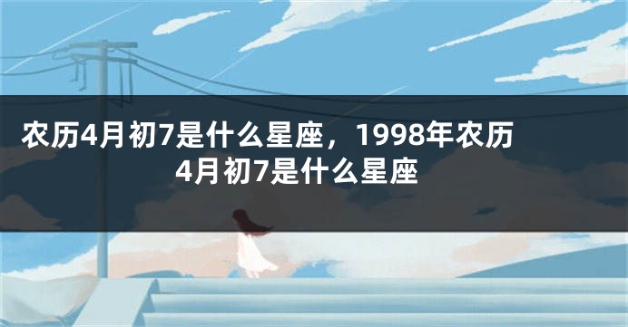 农历4月初7是什么星座，1998年农历4月初7是什么星座