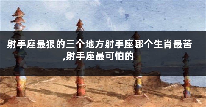 射手座最狠的三个地方射手座哪个生肖最苦,射手座最可怕的