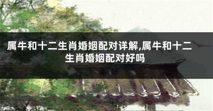 属牛和十二生肖婚姻配对详解,属牛和十二生肖婚姻配对好吗