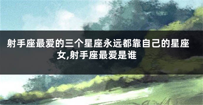 射手座最爱的三个星座永远都靠自己的星座女,射手座最爱是谁