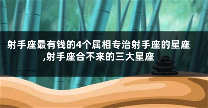 射手座最有钱的4个属相专治射手座的星座,射手座合不来的三大星座