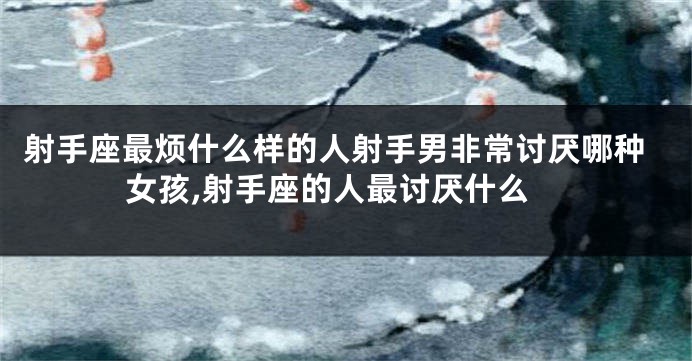射手座最烦什么样的人射手男非常讨厌哪种女孩,射手座的人最讨厌什么