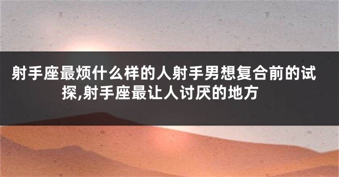 射手座最烦什么样的人射手男想复合前的试探,射手座最让人讨厌的地方