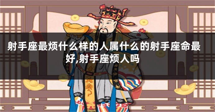 射手座最烦什么样的人属什么的射手座命最好,射手座烦人吗