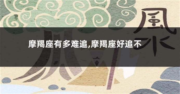 摩羯座有多难追,摩羯座好追不