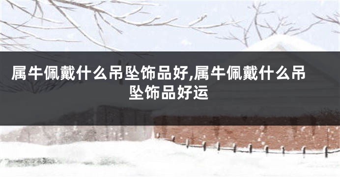 属牛佩戴什么吊坠饰品好,属牛佩戴什么吊坠饰品好运