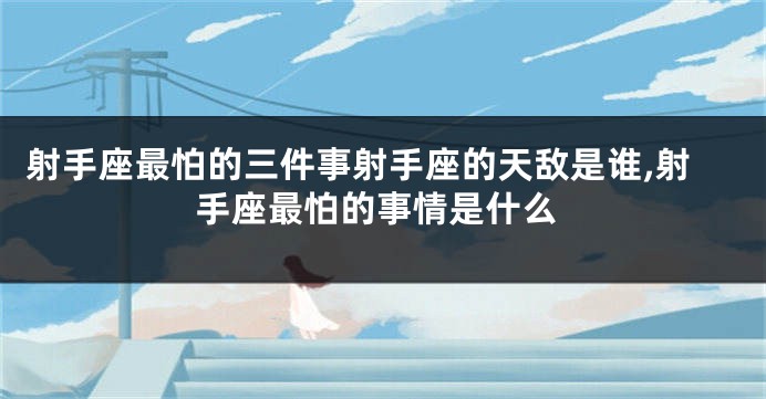 射手座最怕的三件事射手座的天敌是谁,射手座最怕的事情是什么