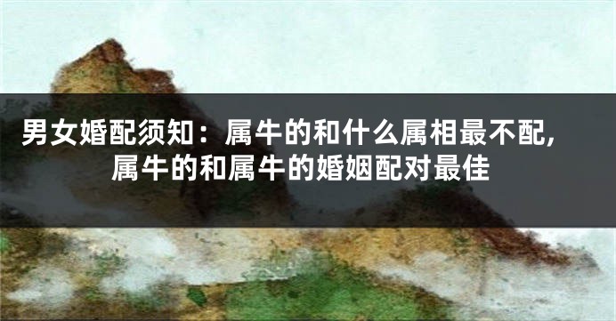 男女婚配须知:属牛的和什么属相最不配,属牛的和属牛的婚姻配对最佳