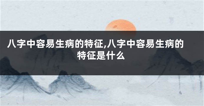 八字中容易生病的特征,八字中容易生病的特征是什么