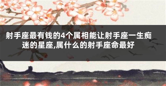 射手座最有钱的4个属相能让射手座一生痴迷的星座,属什么的射手座命最好