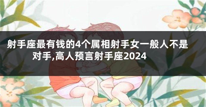 射手座最有钱的4个属相射手女一般人不是对手,高人预言射手座2024