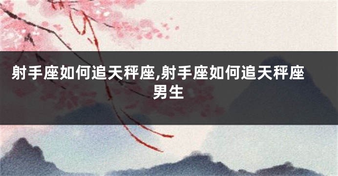 射手座如何追天秤座,射手座如何追天秤座男生