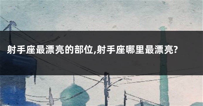 射手座最漂亮的部位,射手座哪里最漂亮?