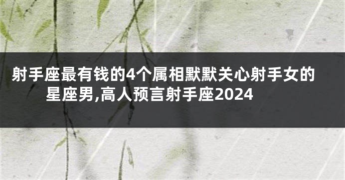 射手座最有钱的4个属相默默关心射手女的星座男,高人预言射手座2024