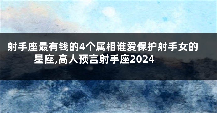 射手座最有钱的4个属相谁爱保护射手女的星座,高人预言射手座2024