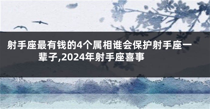 射手座最有钱的4个属相谁会保护射手座一辈子,2024年射手座喜事