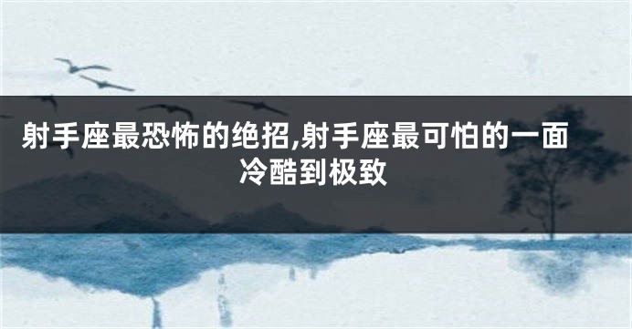 射手座最恐怖的绝招,射手座最可怕的一面冷酷到极致