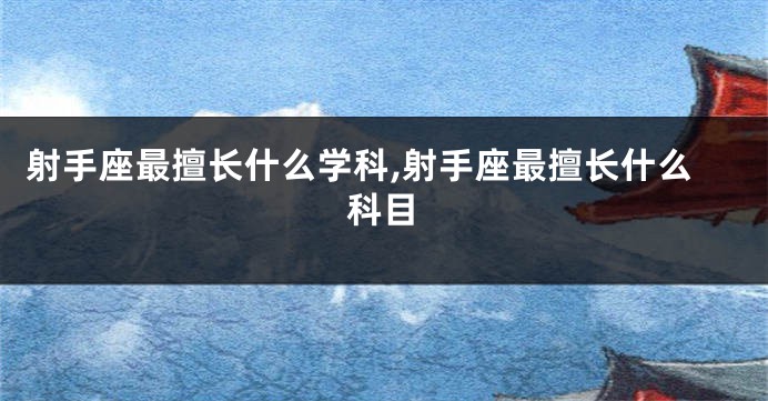 射手座最擅长什么学科,射手座最擅长什么科目