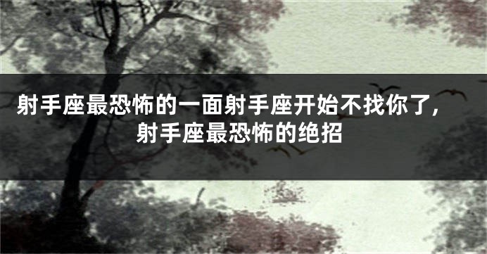 射手座最恐怖的一面射手座开始不找你了,射手座最恐怖的绝招