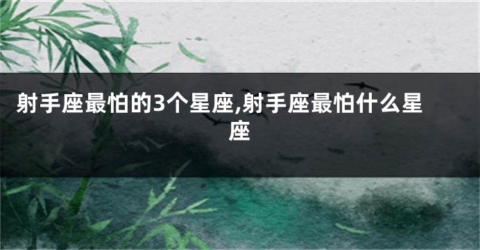 射手座最怕的3个星座,射手座最怕什么星座