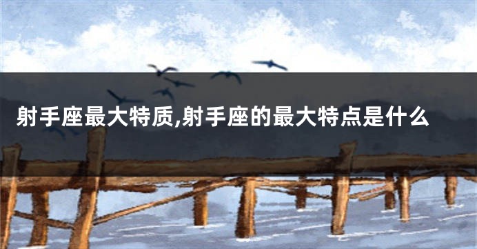 射手座最大特质,射手座的最大特点是什么