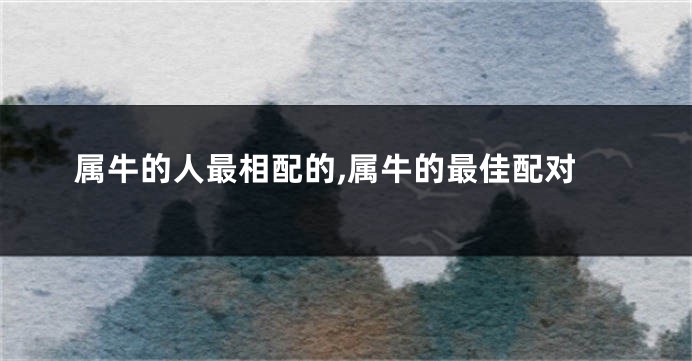 属牛的人最相配的,属牛的最佳配对